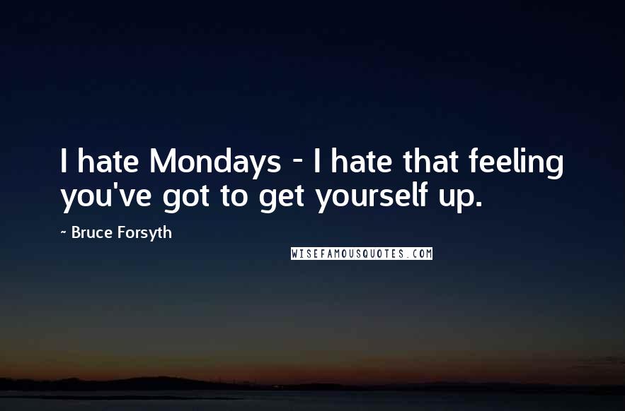 Bruce Forsyth Quotes: I hate Mondays - I hate that feeling you've got to get yourself up.