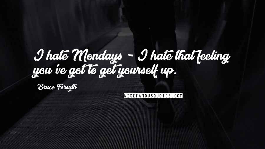 Bruce Forsyth Quotes: I hate Mondays - I hate that feeling you've got to get yourself up.