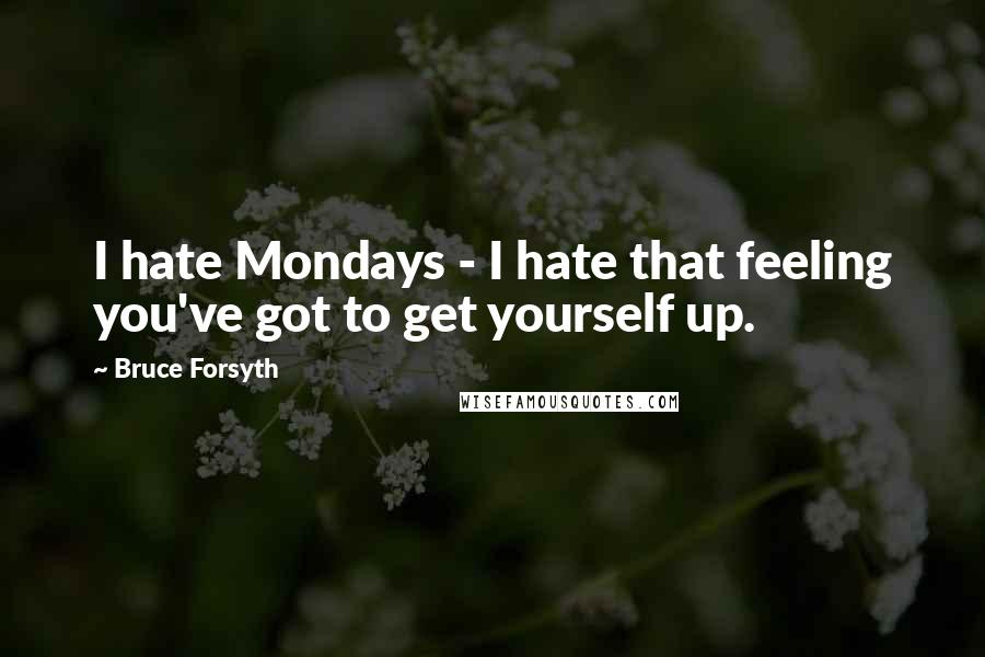 Bruce Forsyth Quotes: I hate Mondays - I hate that feeling you've got to get yourself up.