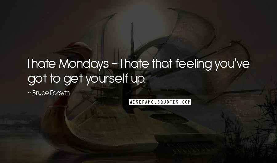 Bruce Forsyth Quotes: I hate Mondays - I hate that feeling you've got to get yourself up.