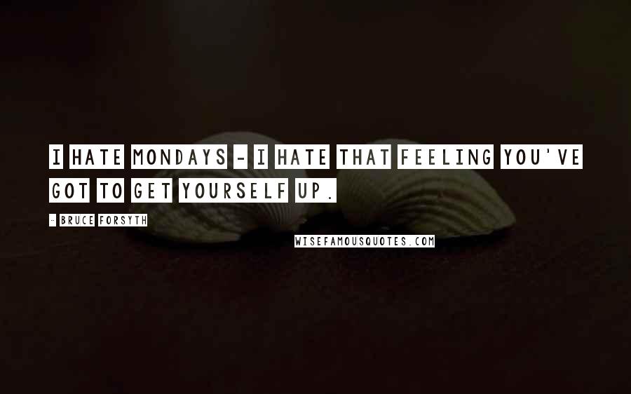 Bruce Forsyth Quotes: I hate Mondays - I hate that feeling you've got to get yourself up.