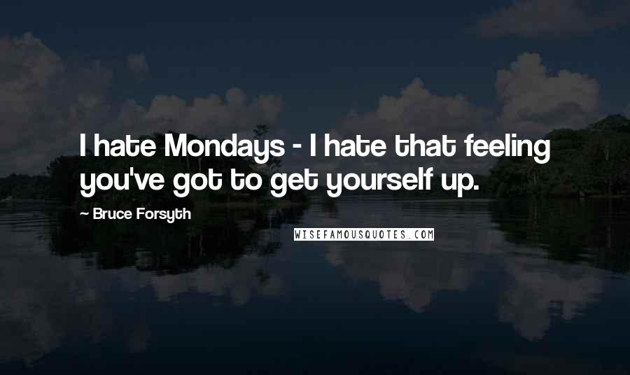 Bruce Forsyth Quotes: I hate Mondays - I hate that feeling you've got to get yourself up.