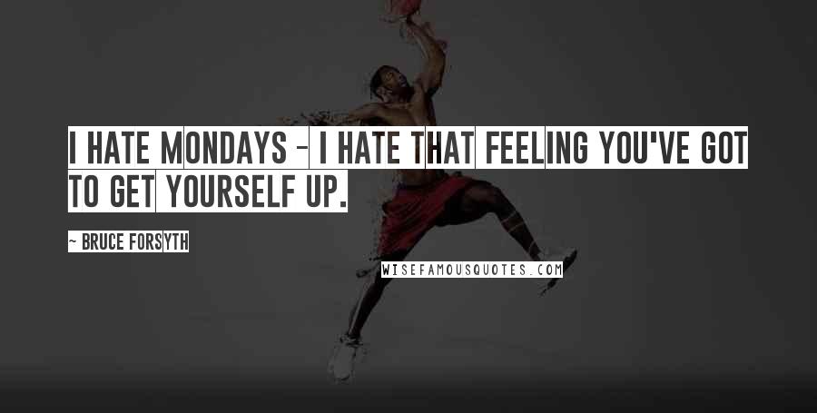 Bruce Forsyth Quotes: I hate Mondays - I hate that feeling you've got to get yourself up.