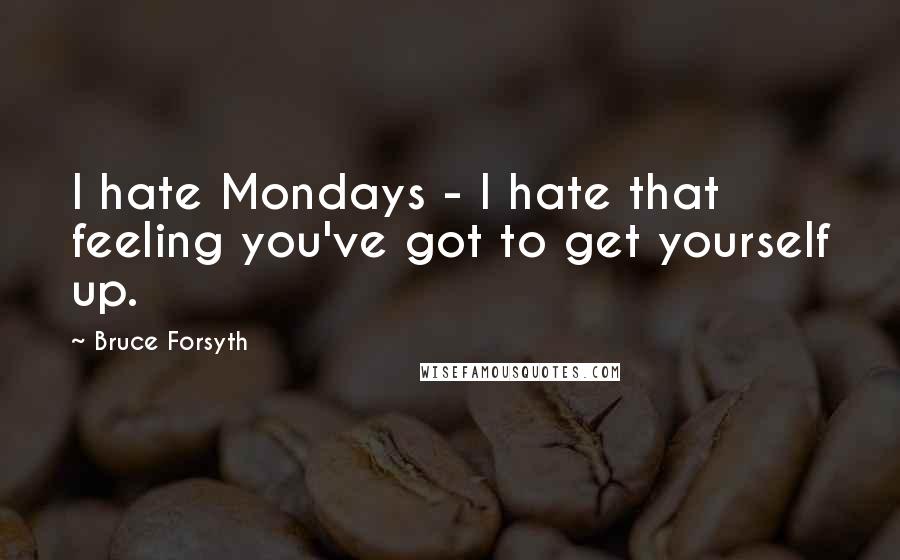 Bruce Forsyth Quotes: I hate Mondays - I hate that feeling you've got to get yourself up.
