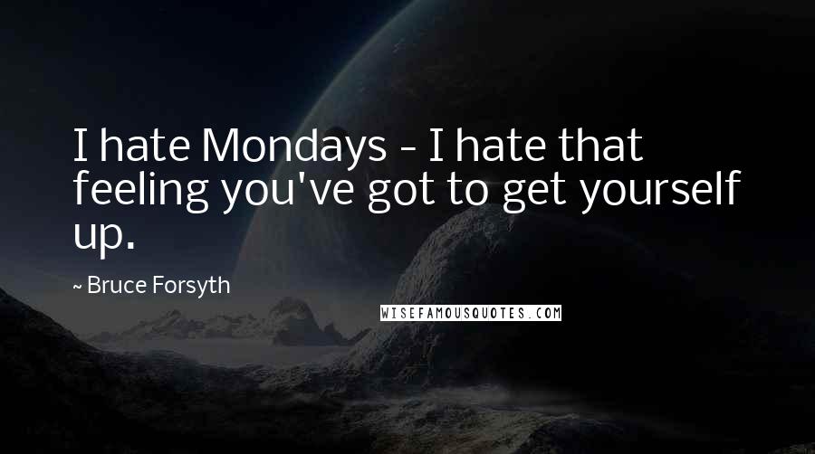 Bruce Forsyth Quotes: I hate Mondays - I hate that feeling you've got to get yourself up.