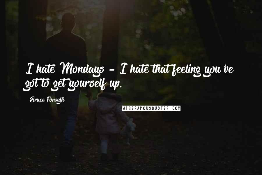 Bruce Forsyth Quotes: I hate Mondays - I hate that feeling you've got to get yourself up.