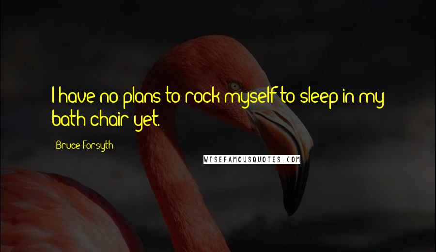 Bruce Forsyth Quotes: I have no plans to rock myself to sleep in my bath chair yet.