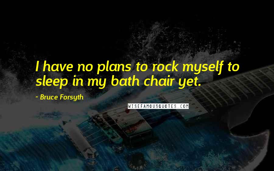 Bruce Forsyth Quotes: I have no plans to rock myself to sleep in my bath chair yet.