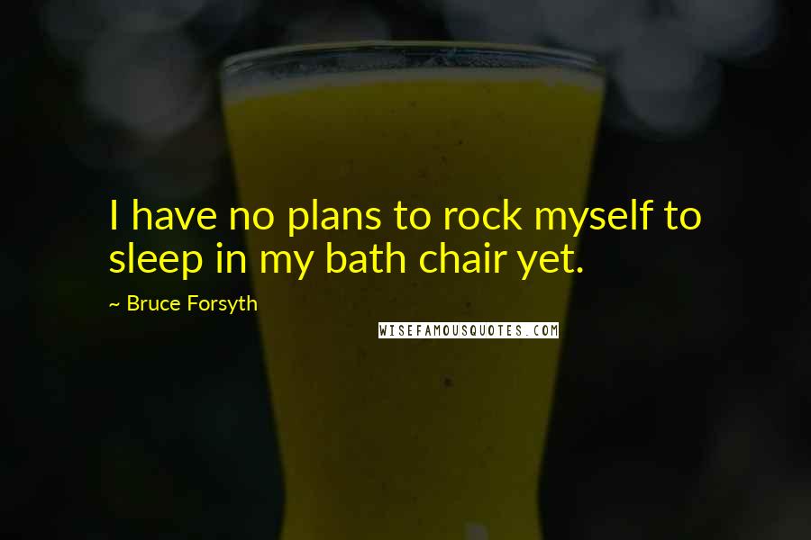 Bruce Forsyth Quotes: I have no plans to rock myself to sleep in my bath chair yet.