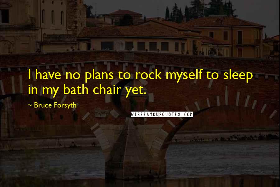 Bruce Forsyth Quotes: I have no plans to rock myself to sleep in my bath chair yet.