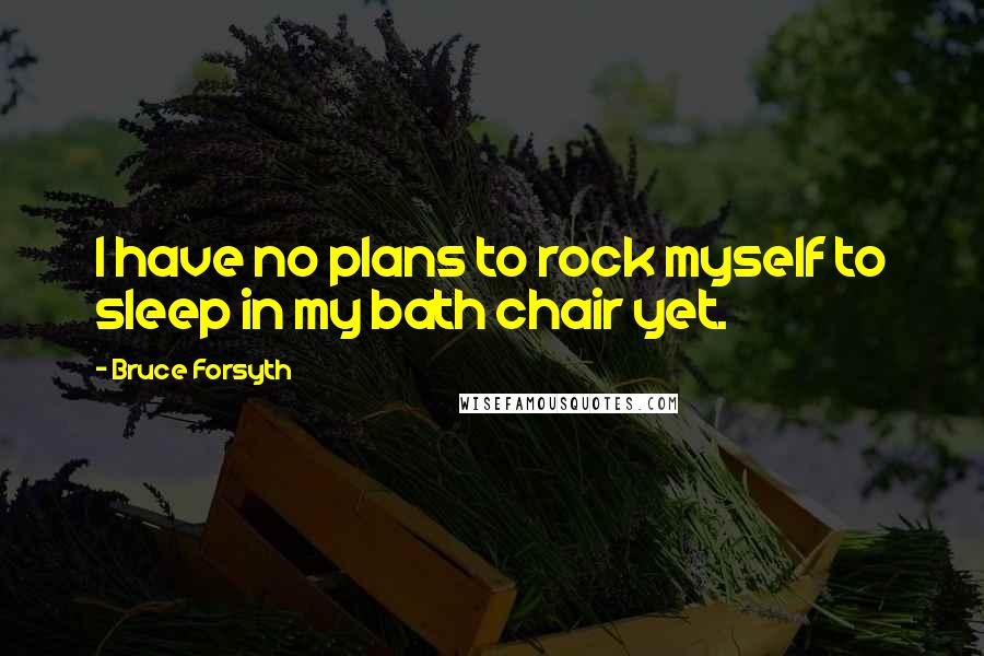 Bruce Forsyth Quotes: I have no plans to rock myself to sleep in my bath chair yet.