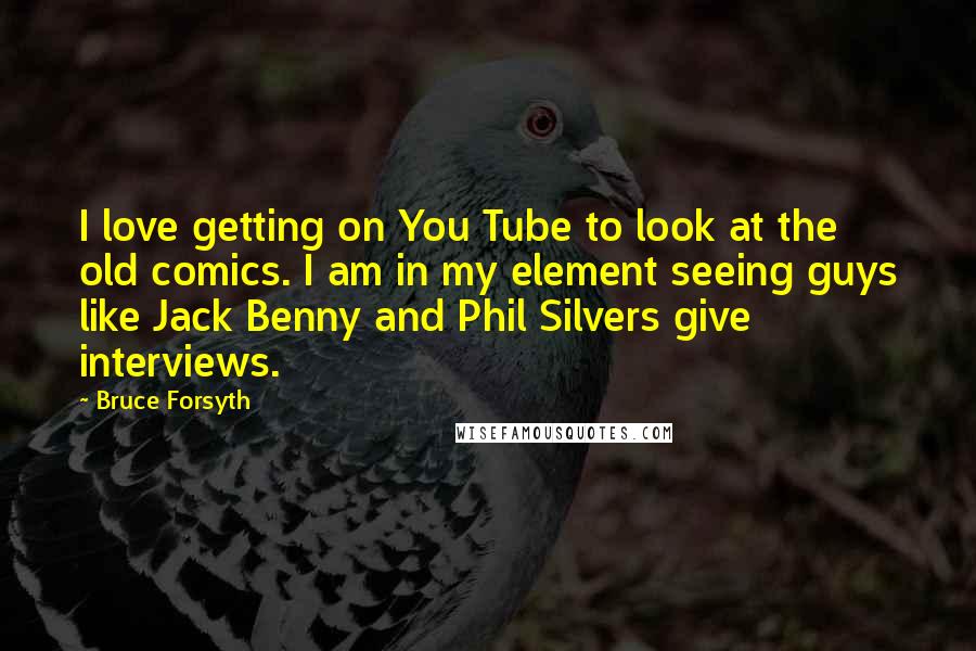 Bruce Forsyth Quotes: I love getting on You Tube to look at the old comics. I am in my element seeing guys like Jack Benny and Phil Silvers give interviews.