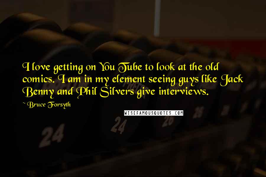 Bruce Forsyth Quotes: I love getting on You Tube to look at the old comics. I am in my element seeing guys like Jack Benny and Phil Silvers give interviews.