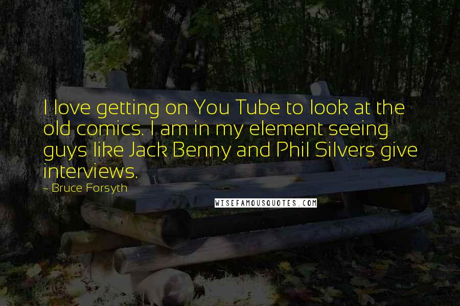 Bruce Forsyth Quotes: I love getting on You Tube to look at the old comics. I am in my element seeing guys like Jack Benny and Phil Silvers give interviews.