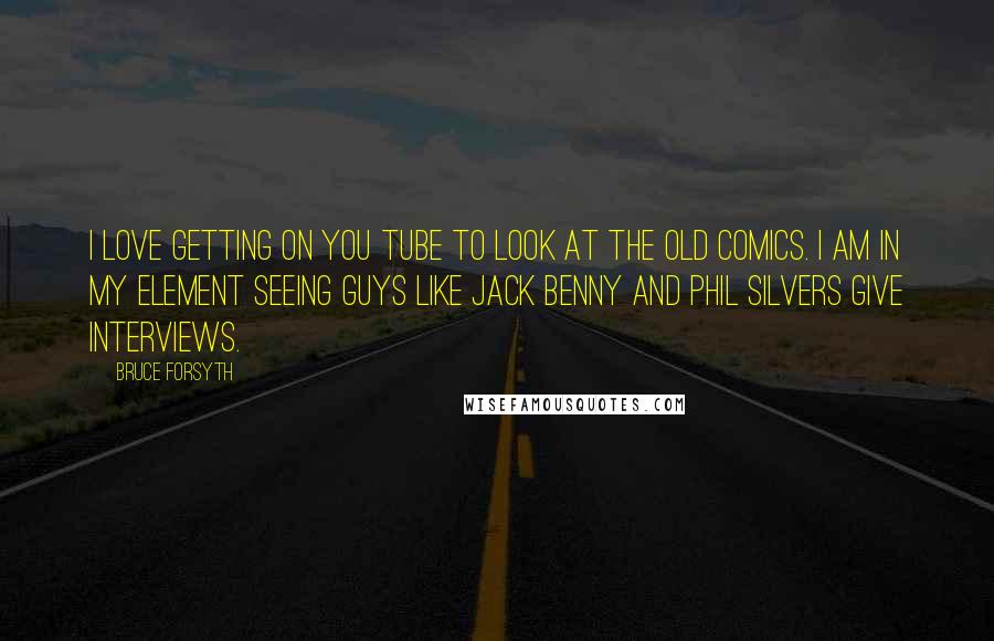 Bruce Forsyth Quotes: I love getting on You Tube to look at the old comics. I am in my element seeing guys like Jack Benny and Phil Silvers give interviews.