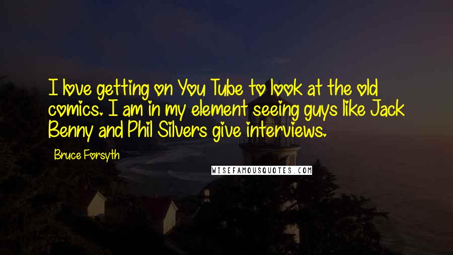 Bruce Forsyth Quotes: I love getting on You Tube to look at the old comics. I am in my element seeing guys like Jack Benny and Phil Silvers give interviews.