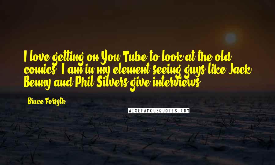 Bruce Forsyth Quotes: I love getting on You Tube to look at the old comics. I am in my element seeing guys like Jack Benny and Phil Silvers give interviews.