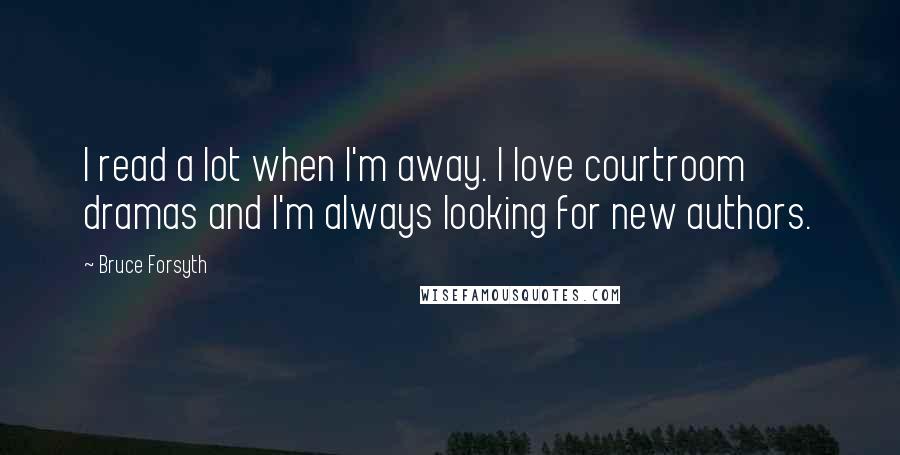 Bruce Forsyth Quotes: I read a lot when I'm away. I love courtroom dramas and I'm always looking for new authors.