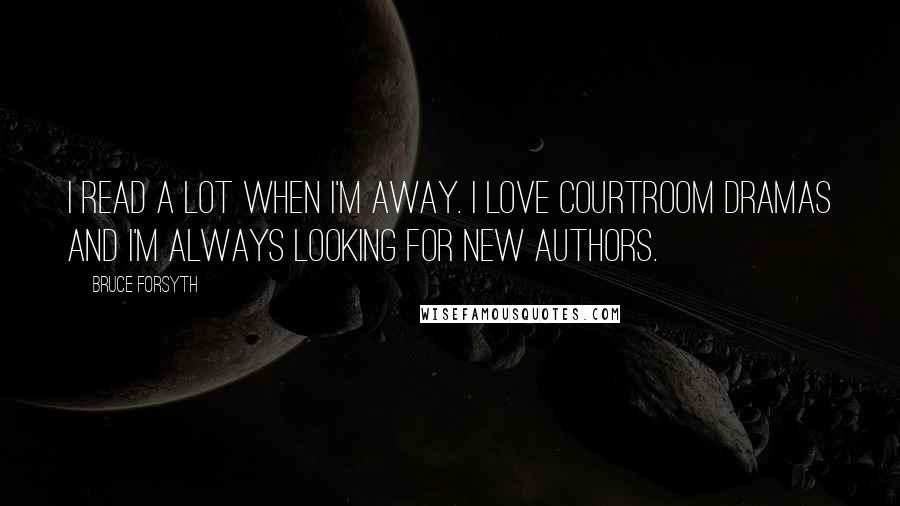 Bruce Forsyth Quotes: I read a lot when I'm away. I love courtroom dramas and I'm always looking for new authors.