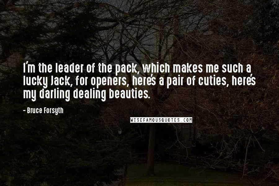 Bruce Forsyth Quotes: I'm the leader of the pack, which makes me such a lucky Jack, for openers, here's a pair of cuties, here's my darling dealing beauties.