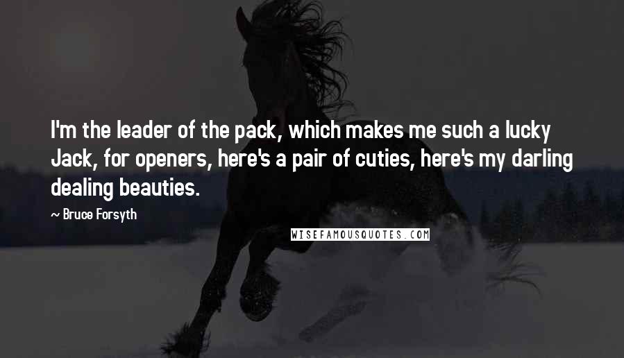 Bruce Forsyth Quotes: I'm the leader of the pack, which makes me such a lucky Jack, for openers, here's a pair of cuties, here's my darling dealing beauties.