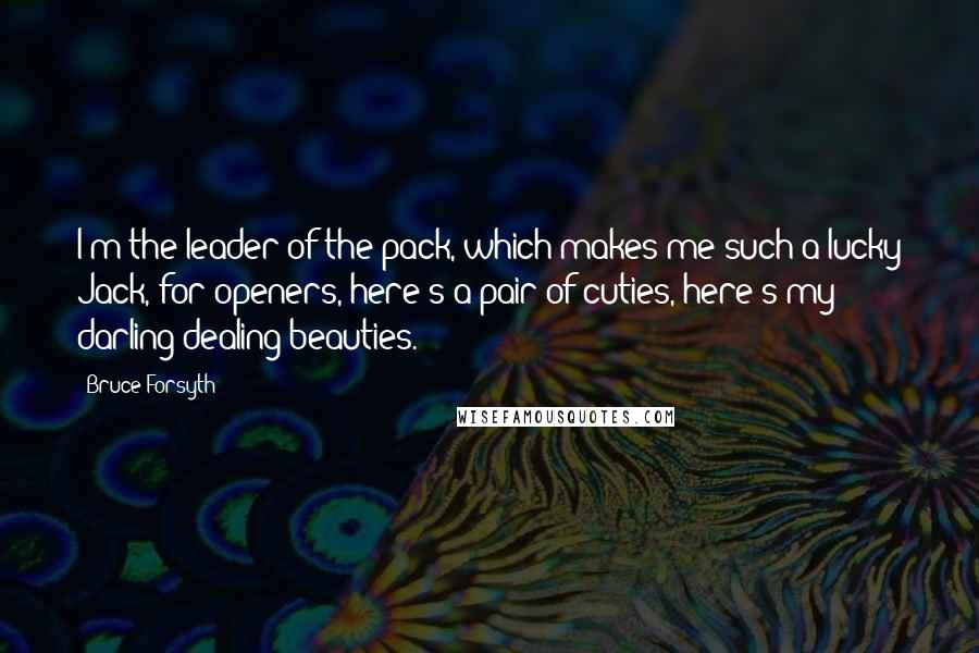 Bruce Forsyth Quotes: I'm the leader of the pack, which makes me such a lucky Jack, for openers, here's a pair of cuties, here's my darling dealing beauties.