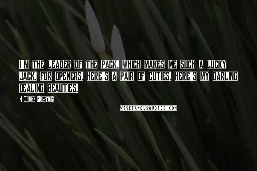 Bruce Forsyth Quotes: I'm the leader of the pack, which makes me such a lucky Jack, for openers, here's a pair of cuties, here's my darling dealing beauties.
