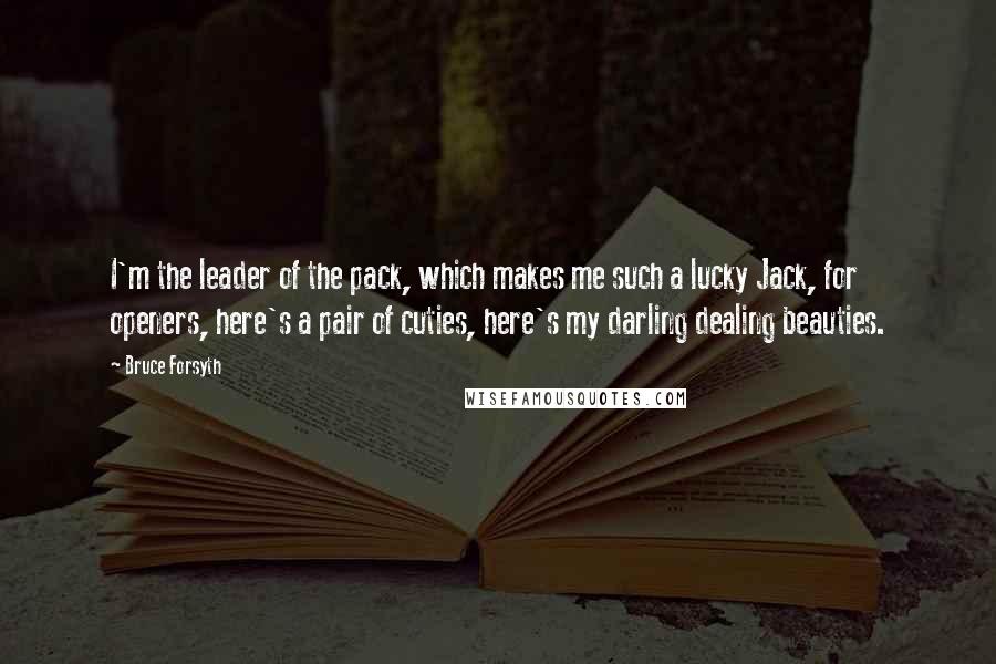 Bruce Forsyth Quotes: I'm the leader of the pack, which makes me such a lucky Jack, for openers, here's a pair of cuties, here's my darling dealing beauties.