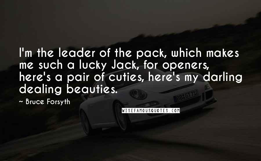 Bruce Forsyth Quotes: I'm the leader of the pack, which makes me such a lucky Jack, for openers, here's a pair of cuties, here's my darling dealing beauties.