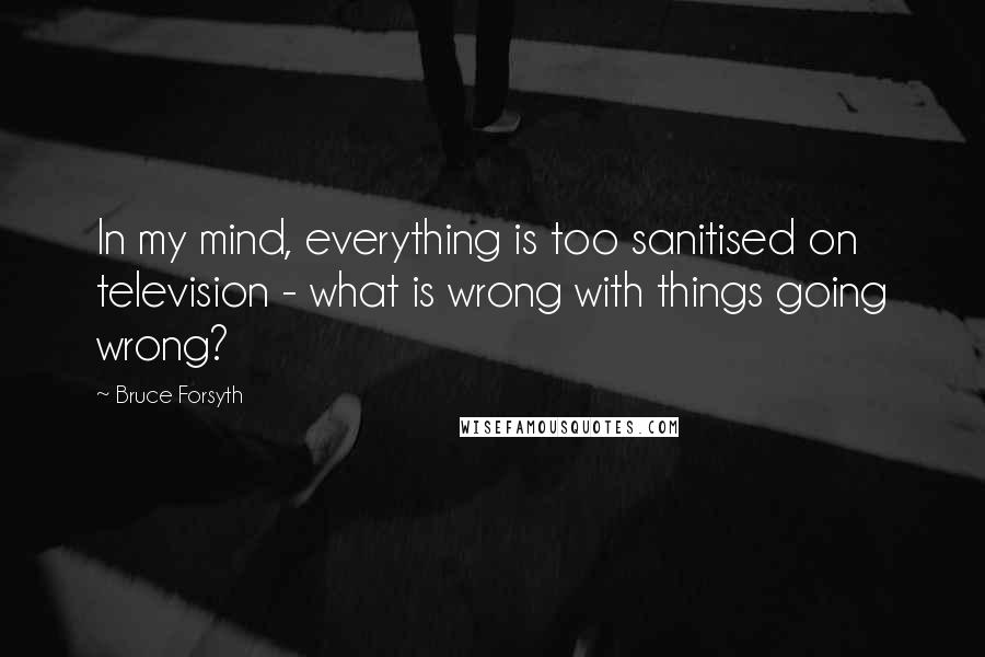 Bruce Forsyth Quotes: In my mind, everything is too sanitised on television - what is wrong with things going wrong?