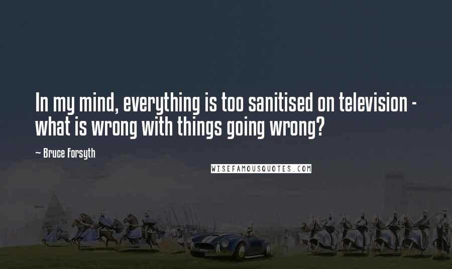 Bruce Forsyth Quotes: In my mind, everything is too sanitised on television - what is wrong with things going wrong?