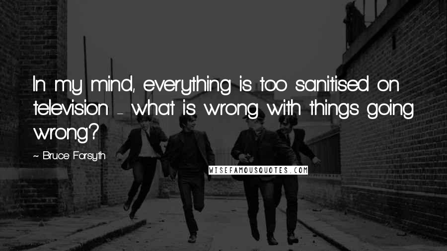 Bruce Forsyth Quotes: In my mind, everything is too sanitised on television - what is wrong with things going wrong?