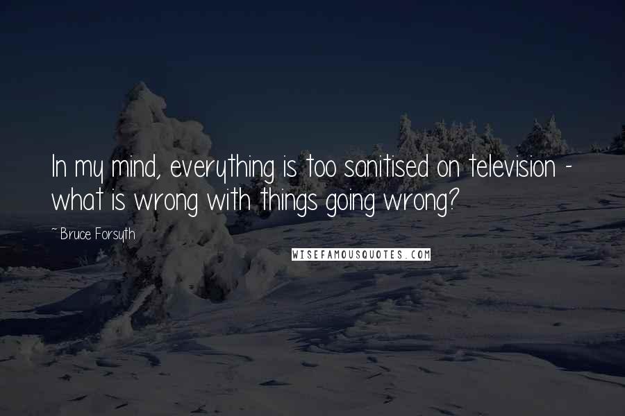 Bruce Forsyth Quotes: In my mind, everything is too sanitised on television - what is wrong with things going wrong?