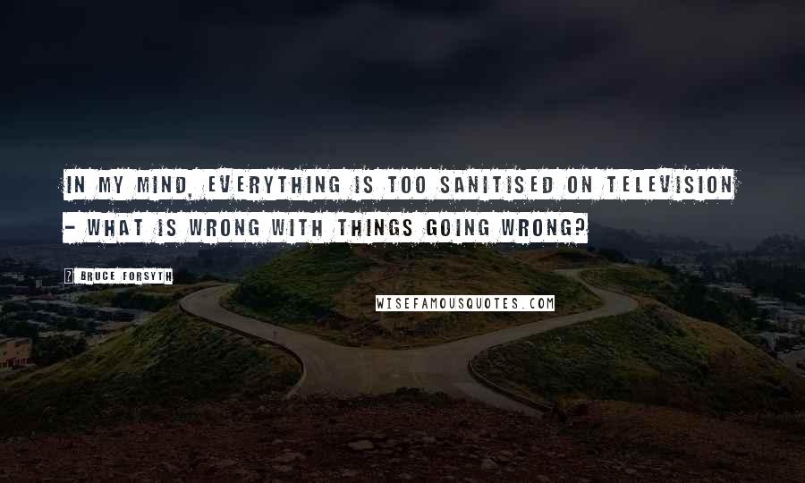 Bruce Forsyth Quotes: In my mind, everything is too sanitised on television - what is wrong with things going wrong?