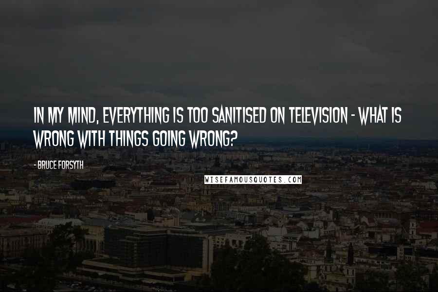 Bruce Forsyth Quotes: In my mind, everything is too sanitised on television - what is wrong with things going wrong?