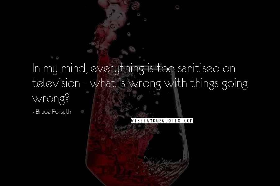 Bruce Forsyth Quotes: In my mind, everything is too sanitised on television - what is wrong with things going wrong?