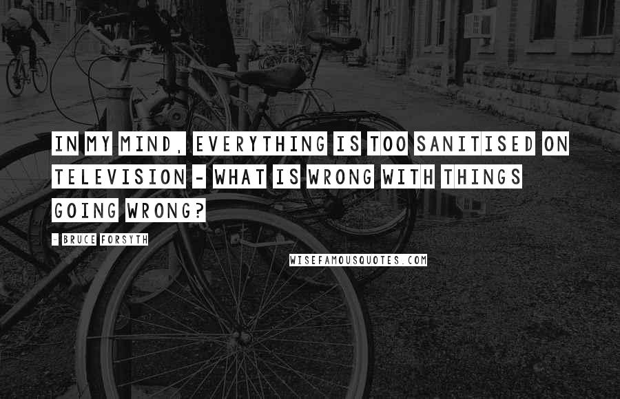 Bruce Forsyth Quotes: In my mind, everything is too sanitised on television - what is wrong with things going wrong?