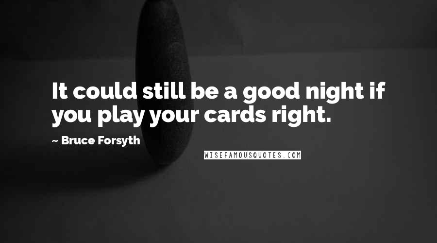 Bruce Forsyth Quotes: It could still be a good night if you play your cards right.