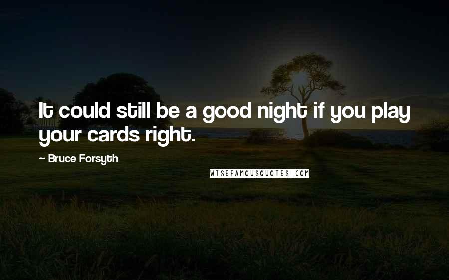 Bruce Forsyth Quotes: It could still be a good night if you play your cards right.