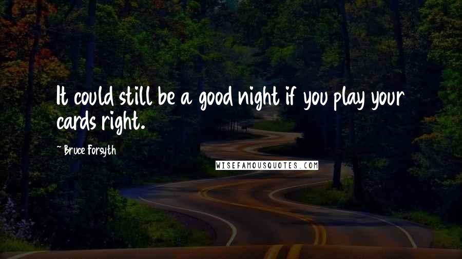 Bruce Forsyth Quotes: It could still be a good night if you play your cards right.