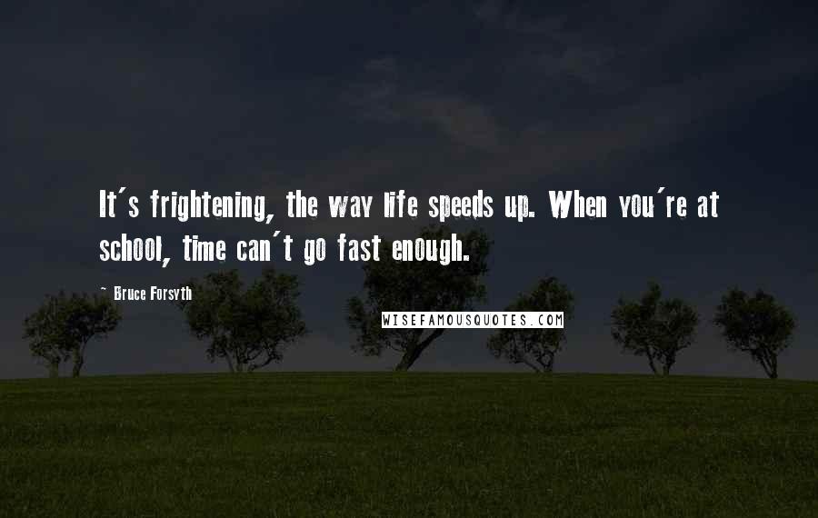 Bruce Forsyth Quotes: It's frightening, the way life speeds up. When you're at school, time can't go fast enough.