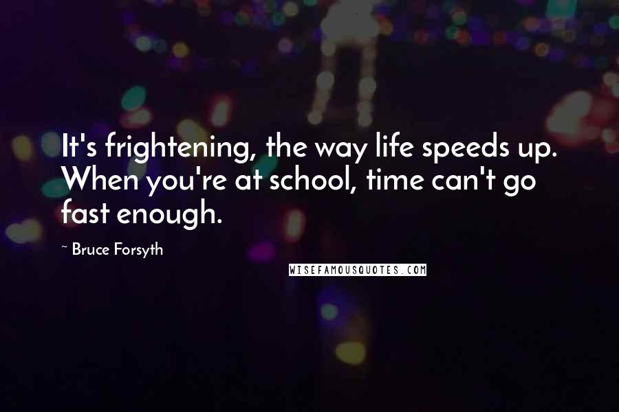 Bruce Forsyth Quotes: It's frightening, the way life speeds up. When you're at school, time can't go fast enough.