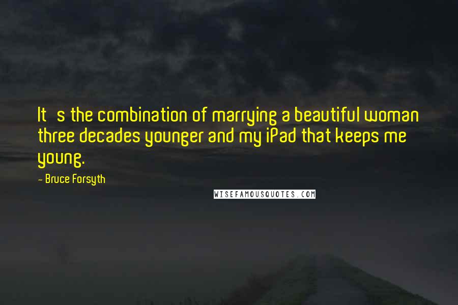 Bruce Forsyth Quotes: It's the combination of marrying a beautiful woman three decades younger and my iPad that keeps me young.
