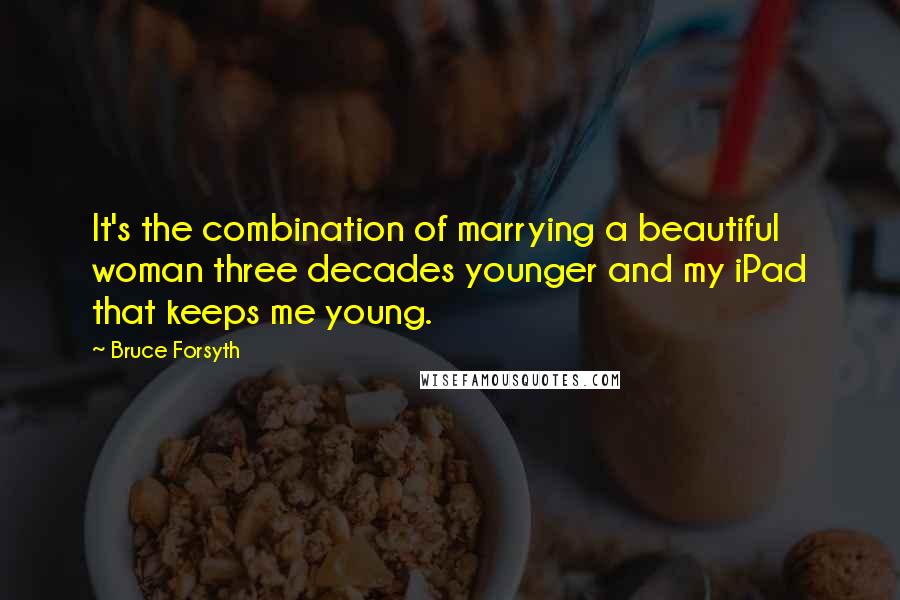 Bruce Forsyth Quotes: It's the combination of marrying a beautiful woman three decades younger and my iPad that keeps me young.