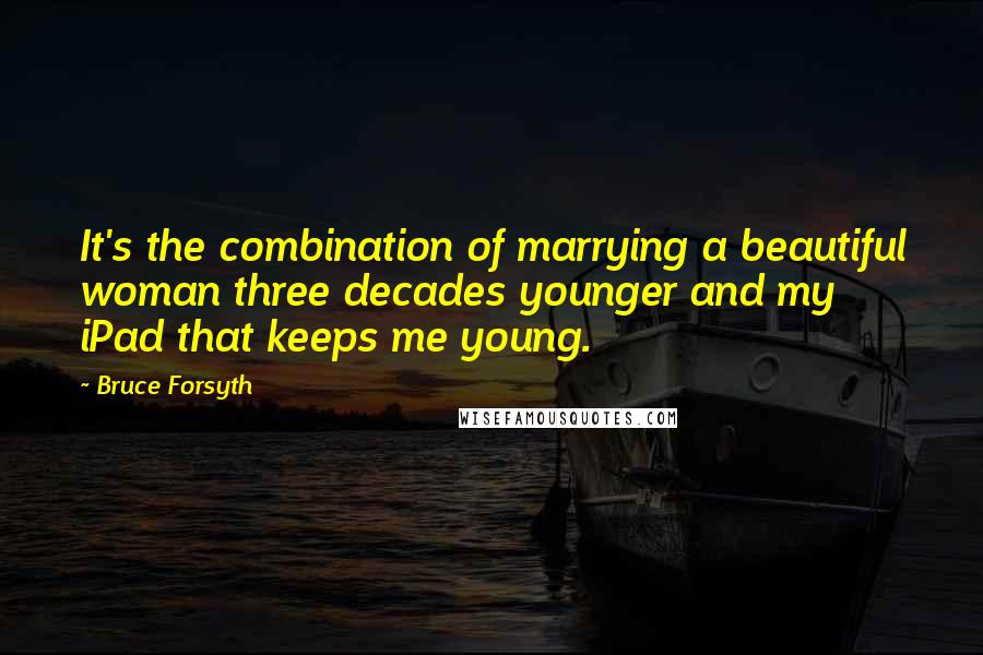 Bruce Forsyth Quotes: It's the combination of marrying a beautiful woman three decades younger and my iPad that keeps me young.