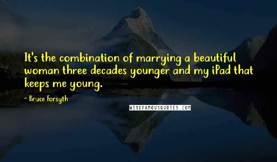 Bruce Forsyth Quotes: It's the combination of marrying a beautiful woman three decades younger and my iPad that keeps me young.