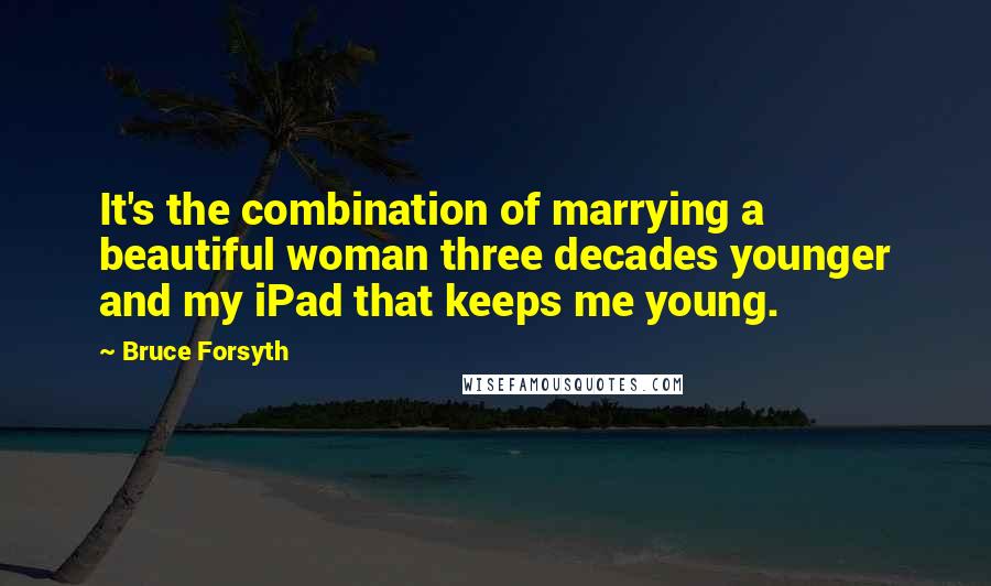 Bruce Forsyth Quotes: It's the combination of marrying a beautiful woman three decades younger and my iPad that keeps me young.