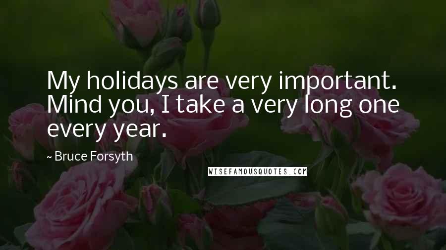 Bruce Forsyth Quotes: My holidays are very important. Mind you, I take a very long one every year.