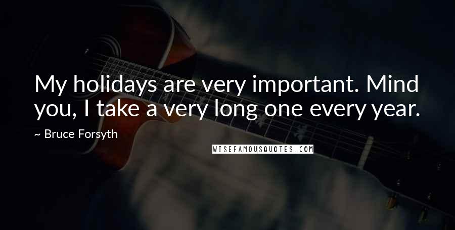 Bruce Forsyth Quotes: My holidays are very important. Mind you, I take a very long one every year.