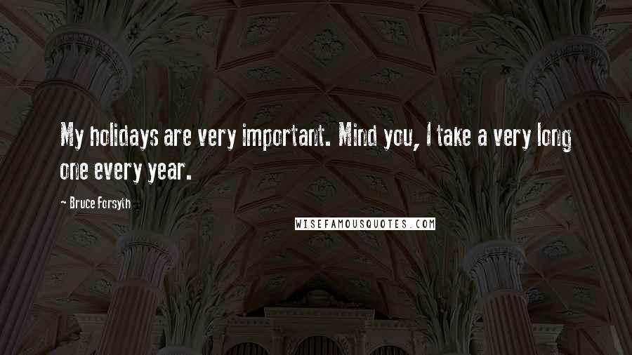 Bruce Forsyth Quotes: My holidays are very important. Mind you, I take a very long one every year.